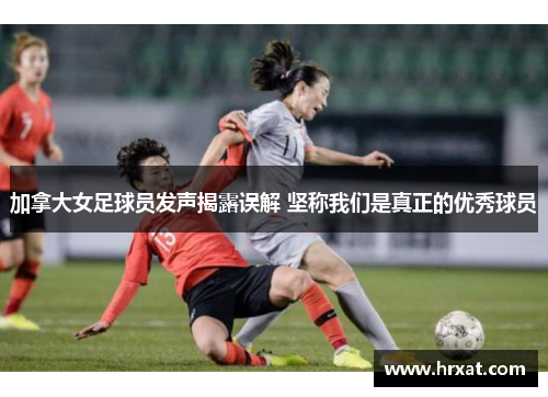 加拿大女足球员发声揭露误解 坚称我们是真正的优秀球员