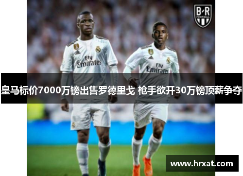 皇马标价7000万镑出售罗德里戈 枪手欲开30万镑顶薪争夺