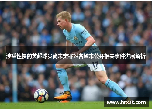 涉嫌性侵的英超球员尚未定罪姓名暂未公开相关事件进展解析